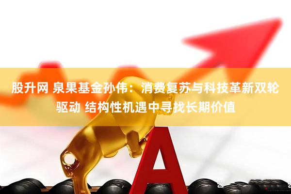 股升网 泉果基金孙伟：消费复苏与科技革新双轮驱动 结构性机遇中寻找长期价值