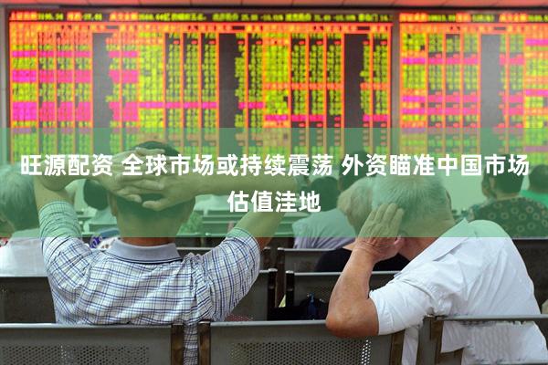 旺源配资 全球市场或持续震荡 外资瞄准中国市场估值洼地