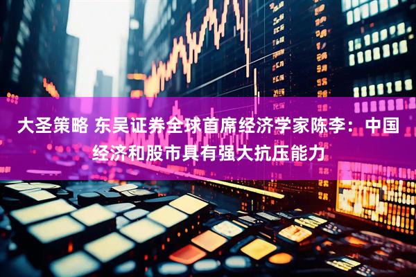 大圣策略 东吴证券全球首席经济学家陈李：中国经济和股市具有强大抗压能力