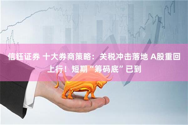 信钰证券 十大券商策略：关税冲击落地 A股重回上行！短期“筹码底”已到