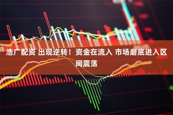 浩广配资 出现逆转！资金在流入 市场磨底进入区间震荡