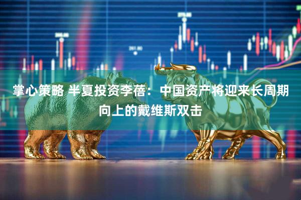 掌心策略 半夏投资李蓓：中国资产将迎来长周期向上的戴维斯双击