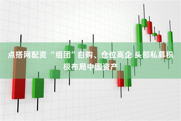 点搭网配资 “组团”自购、仓位高企 头部私募积极布局中国资产