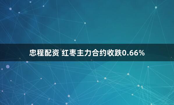 忠程配资 红枣主力合约收跌0.66%
