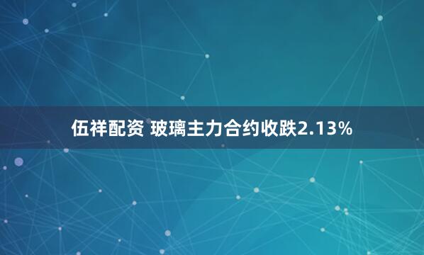 伍祥配资 玻璃主力合约收跌2.13%
