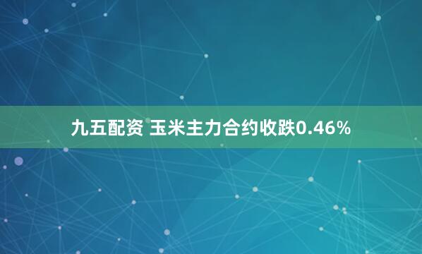 九五配资 玉米主力合约收跌0.46%