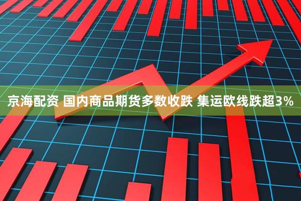 京海配资 国内商品期货多数收跌 集运欧线跌超3%