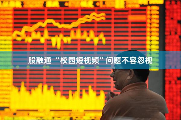 股融通 “校园短视频”问题不容忽视