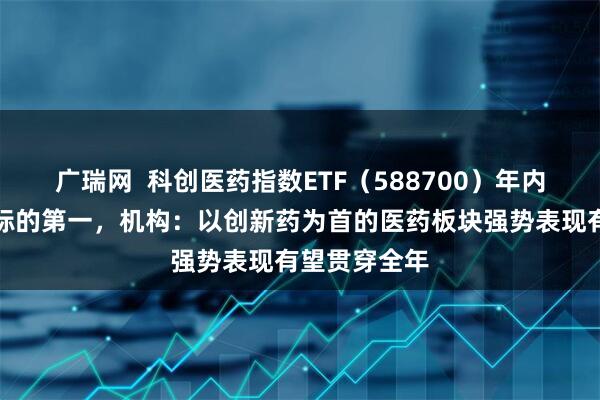 广瑞网  科创医药指数ETF（588700）年内涨幅暂居同标的第一，机构：以创新药为首的医药板块强势表现有望贯穿全年