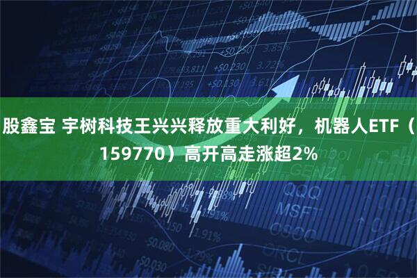 股鑫宝 宇树科技王兴兴释放重大利好，机器人ETF（159770）高开高走涨超2%