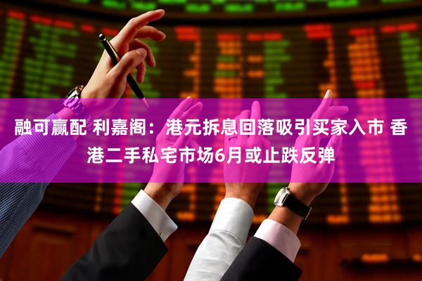 融可赢配 利嘉阁：港元拆息回落吸引买家入市 香港二手私宅市场6月或止跌反弹