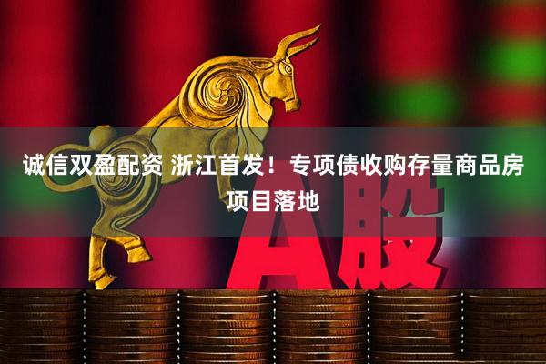 诚信双盈配资 浙江首发！专项债收购存量商品房项目落地
