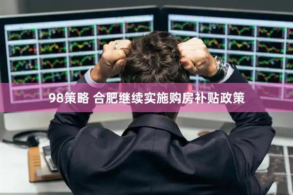 98策略 合肥继续实施购房补贴政策
