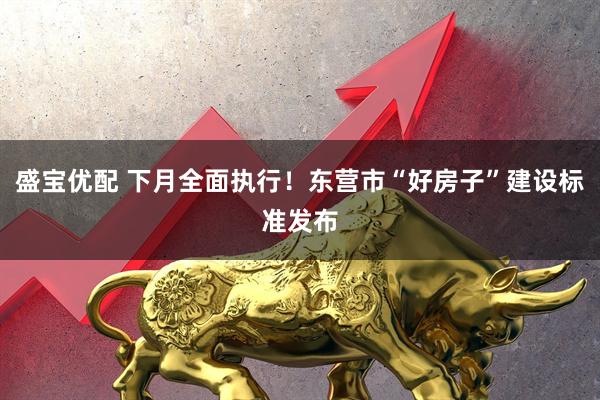 盛宝优配 下月全面执行！东营市“好房子”建设标准发布