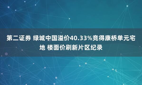 第二证券 绿城中国溢价40.33%竞得康桥单元宅地 楼面价刷新片区纪录