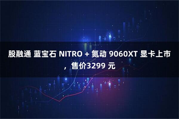 股融通 蓝宝石 NITRO + 氮动 9060XT 显卡上市，售价3299 元