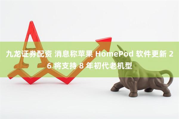 九龙证券配资 消息称苹果 HomePod 软件更新 26 将支持 8 年初代老机型