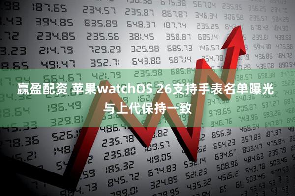 赢盈配资 苹果watchOS 26支持手表名单曝光 与上代保持一致