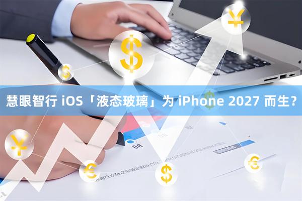 慧眼智行 iOS「液态玻璃」为 iPhone 2027 而生？