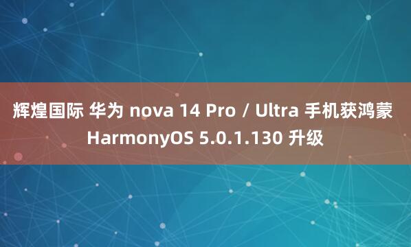 辉煌国际 华为 nova 14 Pro / Ultra 手机获鸿蒙 HarmonyOS 5.0.1.130 升级