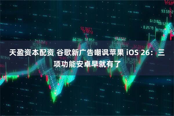 天盈资本配资 谷歌新广告嘲讽苹果 iOS 26：三项功能安卓早就有了