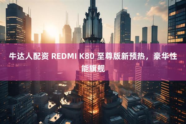 牛达人配资 REDMI K80 至尊版新预热，豪华性能旗舰