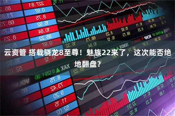 云资管 搭载骁龙8至尊！魅族22来了，这次能否绝地翻盘？