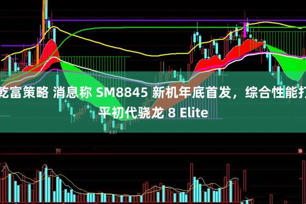 乾富策略 消息称 SM8845 新机年底首发，综合性能打平初代骁龙 8 Elite