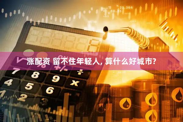 涨配资 留不住年轻人, 算什么好城市?