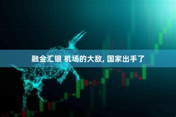 融金汇银 机场的大敌, 国家出手了