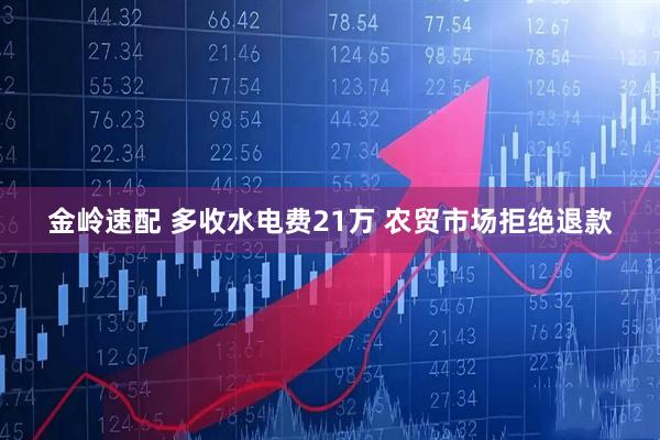 金岭速配 多收水电费21万 农贸市场拒绝退款