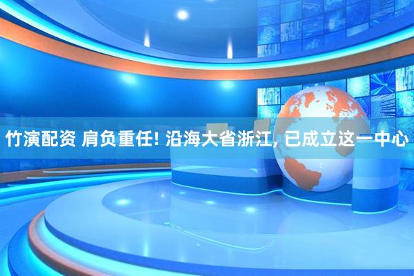 竹演配资 肩负重任! 沿海大省浙江, 已成立这一中心