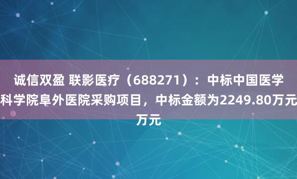 诚信双盈 联影医疗（688271）：中标中国医学科学院阜外医院采购项目，中标金额为2249.80万元