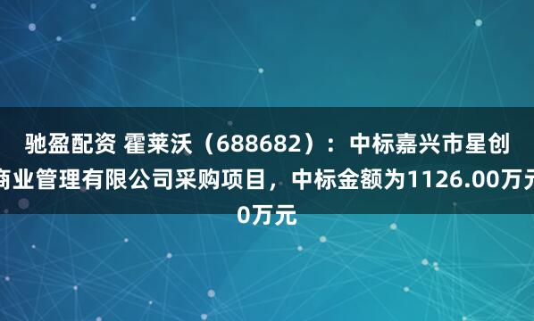 驰盈配资 霍莱沃（688682）：中标嘉兴市星创商业管理有限公司采购项目，中标金额为1126.00万元