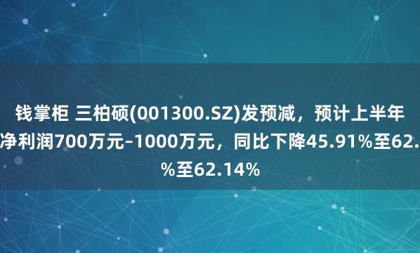 钱掌柜 三柏硕(001300.SZ)发预减，预计上半年归母净利润700万元–1000万元，同比下降45.91%至62.14%