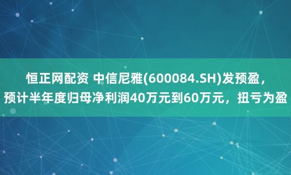 恒正网配资 中信尼雅(600084.SH)发预盈，预计半年度归母净利润40万元到60万元，扭亏为盈