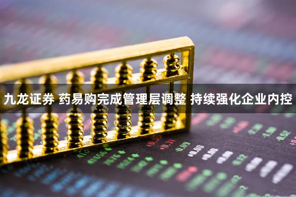九龙证券 药易购完成管理层调整 持续强化企业内控