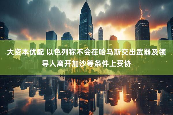 大资本优配 以色列称不会在哈马斯交出武器及领导人离开加沙等条件上妥协