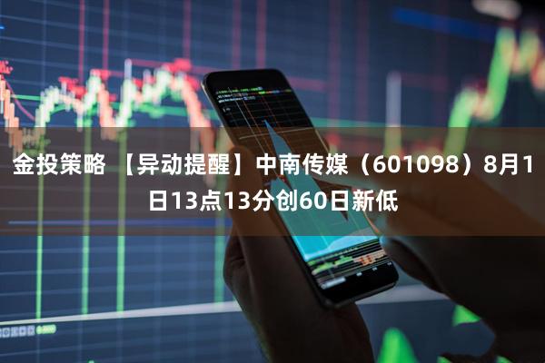 金投策略 【异动提醒】中南传媒（601098）8月1日13点13分创60日新低