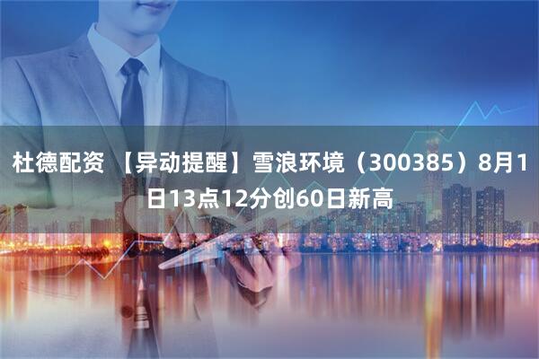 杜德配资 【异动提醒】雪浪环境（300385）8月1日13点12分创60日新高