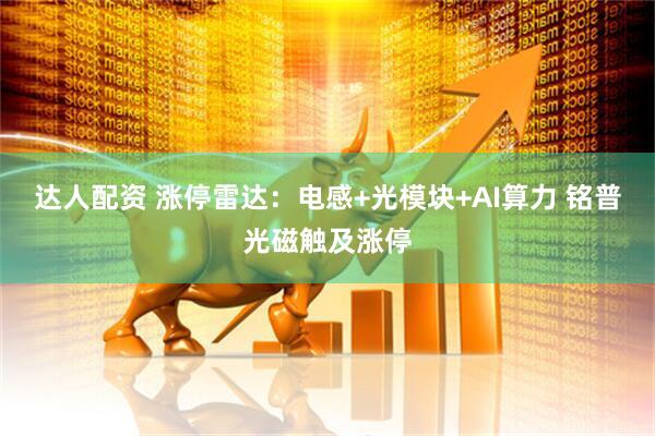 达人配资 涨停雷达：电感+光模块+AI算力 铭普光磁触及涨停