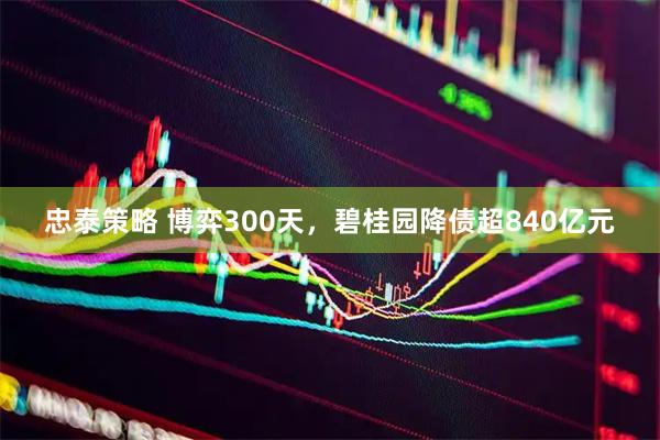 忠泰策略 博弈300天,碧桂园降债超840亿元