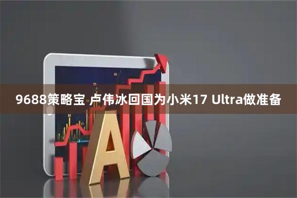 9688策略宝 卢伟冰回国为小米17 Ultra做准备