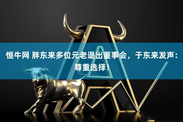 恒牛网 胖东来多位元老退出董事会,于东来发声:尊重选择!