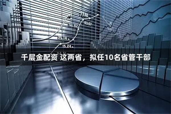 千层金配资 这两省，拟任10名省管干部