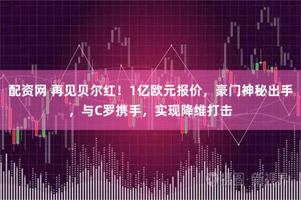 配资网 再见贝尔红！1亿欧元报价，豪门神秘出手，与C罗携手，实现降维打击