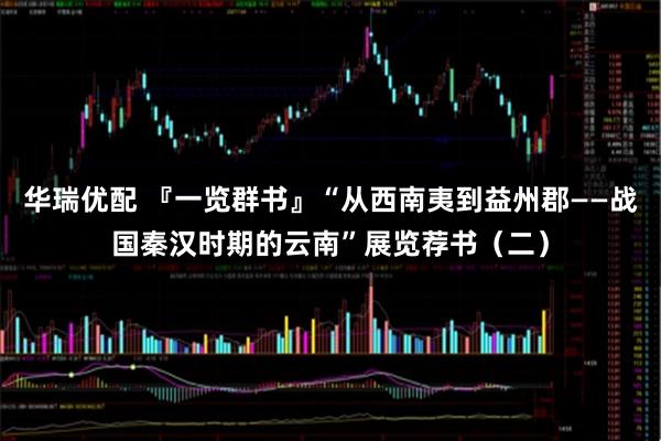 华瑞优配 『一览群书』“从西南夷到益州郡——战国秦汉时期的云南”展览荐书（二）