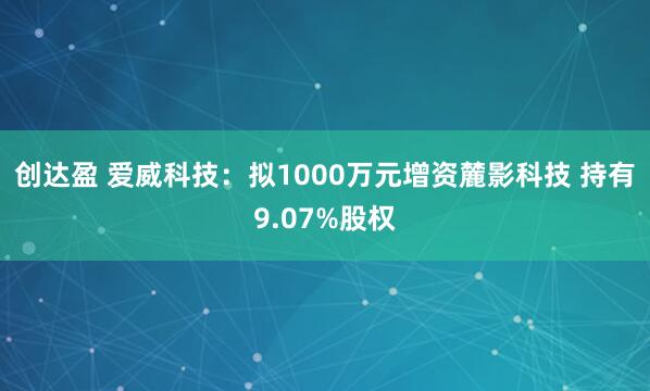 创达盈 爱威科技：拟1000万元增资麓影科技 持有9.07%股权