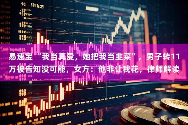 易速宝 “我当真爱，她把我当韭菜”，男子转11万被告知没可能，女方：他非让我花，律师解读