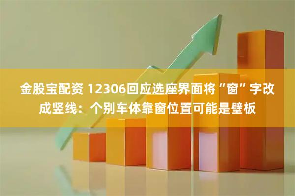 金股宝配资 12306回应选座界面将“窗”字改成竖线：个别车体靠窗位置可能是壁板